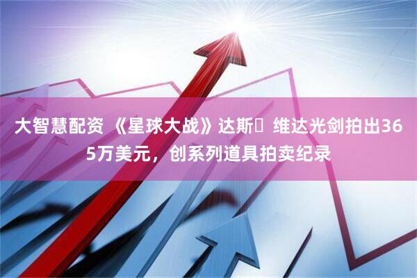 大智慧配资 《星球大战》达斯・维达光剑拍出365万美元，创系列道具拍卖纪录