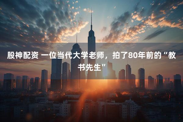 股神配资 一位当代大学老师，拍了80年前的“教书先生”