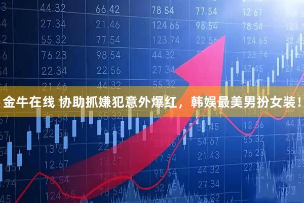 金牛在线 协助抓嫌犯意外爆红，韩娱最美男扮女装！