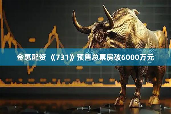 金惠配资 《731》预售总票房破6000万元