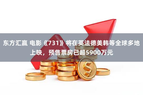 东方汇赢 电影《731》将在英法德美韩等全球多地上映，预售票房已超5900万元