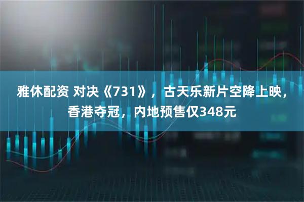 雅休配资 对决《731》，古天乐新片空降上映，香港夺冠，内地预售仅348元