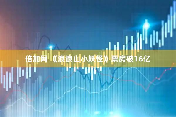 倍加网 《浪浪山小妖怪》票房破16亿