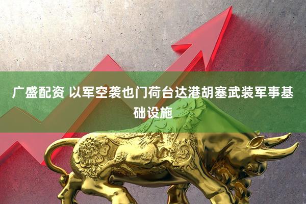 广盛配资 以军空袭也门荷台达港胡塞武装军事基础设施