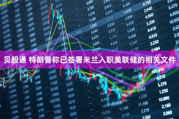 贝股通 特朗普称已签署米兰入职美联储的相关文件