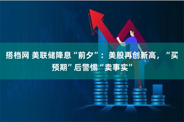 搭档网 美联储降息“前夕”：美股再创新高，“买预期”后警惕“卖事实”