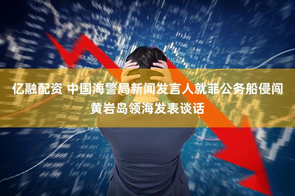 亿融配资 中国海警局新闻发言人就菲公务船侵闯黄岩岛领海发表谈话