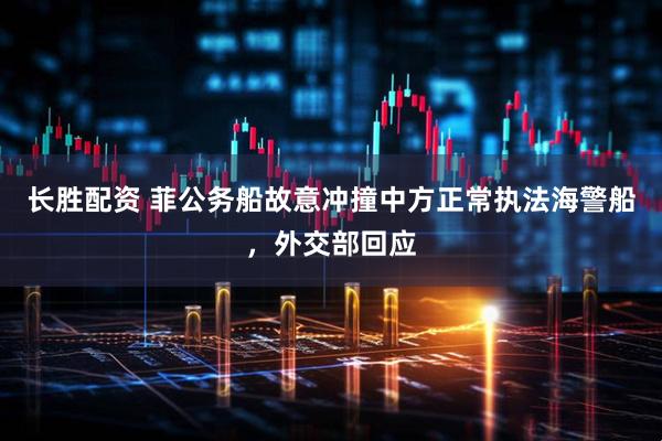 长胜配资 菲公务船故意冲撞中方正常执法海警船，外交部回应