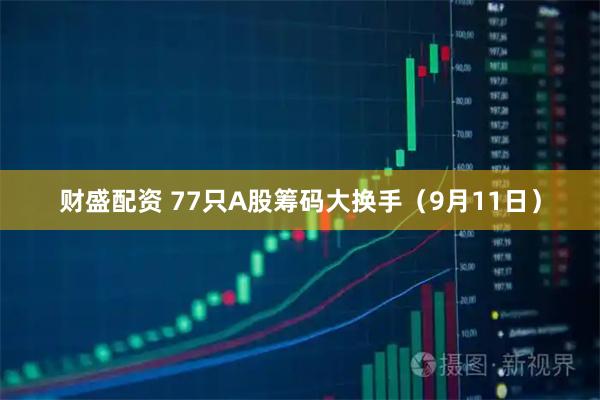 财盛配资 77只A股筹码大换手（9月11日）