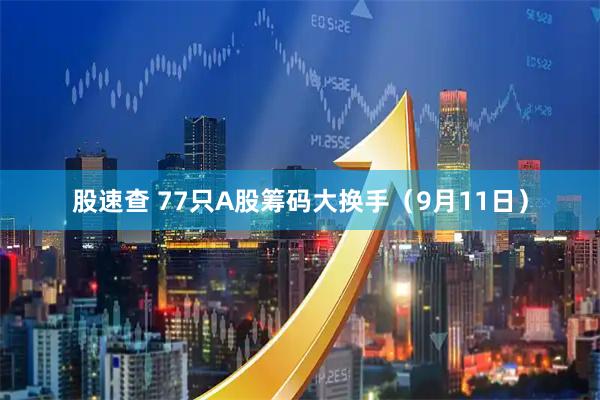 股速查 77只A股筹码大换手（9月11日）