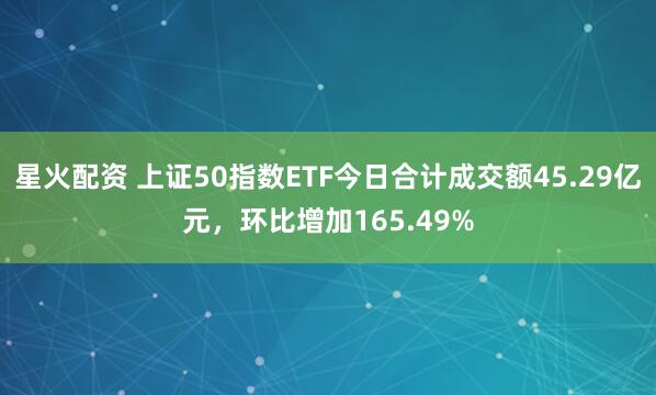星火配资 上证50指数ETF今日合计成交额45.29亿元，环比增加165.49%