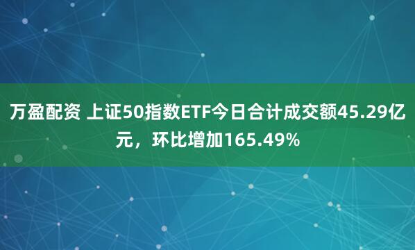 万盈配资 上证50指数ETF今日合计成交额45.29亿元，环比增加165.49%