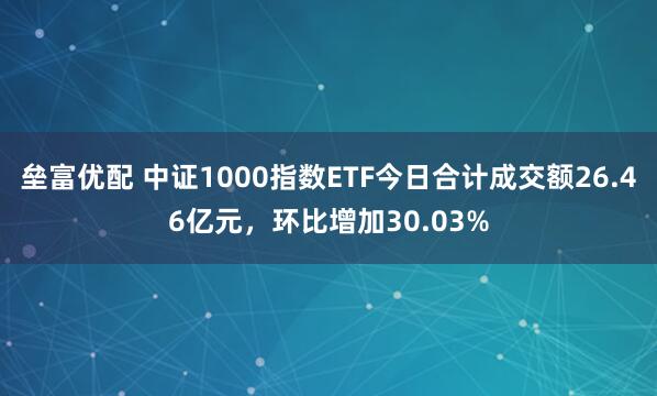 垒富优配 中证1000指数ETF今日合计成交额26.46亿元，环比增加30.03%