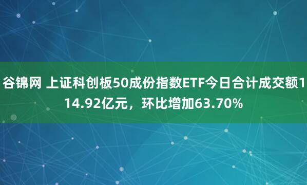 谷锦网 上证科创板50成份指数ETF今日合计成交额114.92亿元，环比增加63.70%
