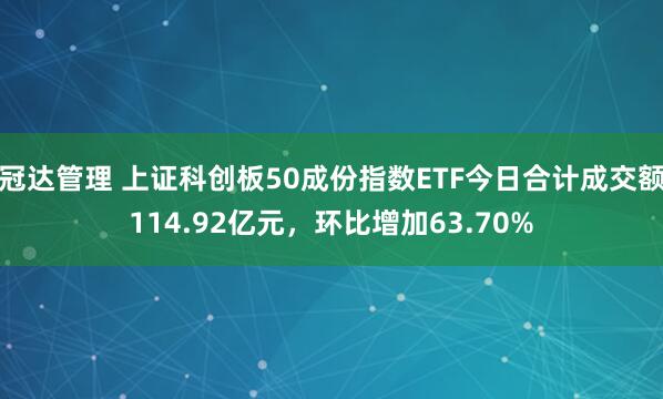 冠达管理 上证科创板50成份指数ETF今日合计成交额114.92亿元，环比增加63.70%
