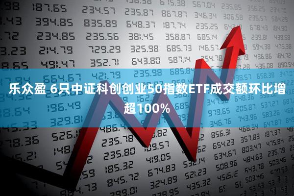 乐众盈 6只中证科创创业50指数ETF成交额环比增超100%