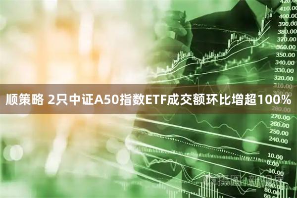 顺策略 2只中证A50指数ETF成交额环比增超100%