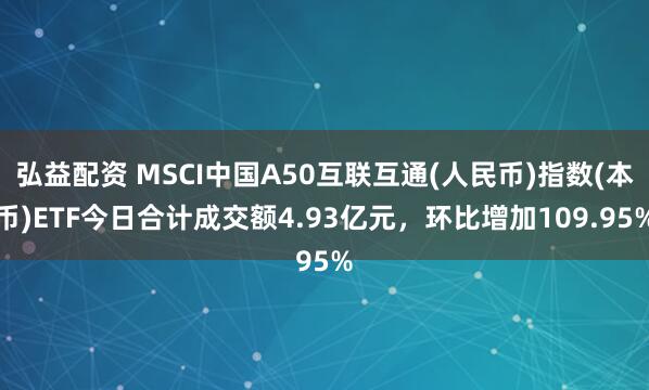 弘益配资 MSCI中国A50互联互通(人民币)指数(本币)ETF今日合计成交额4.93亿元，环比增加109.95%