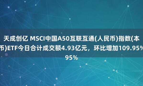 天成创亿 MSCI中国A50互联互通(人民币)指数(本币)ETF今日合计成交额4.93亿元，环比增加109.95%