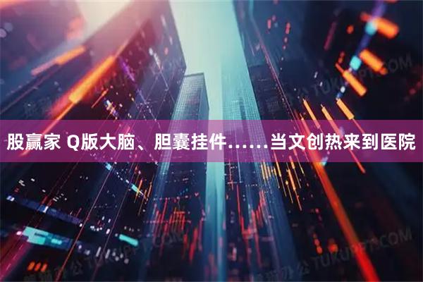 股赢家 Q版大脑、胆囊挂件……当文创热来到医院