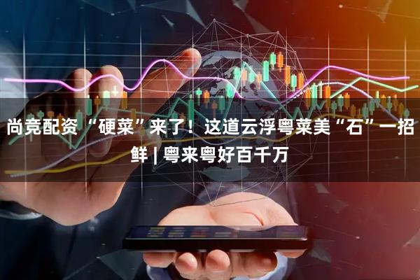 尚竞配资 “硬菜”来了！这道云浮粤菜美“石”一招鲜 | 粤来粤好百千万