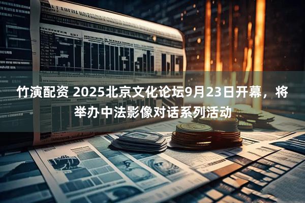 竹演配资 2025北京文化论坛9月23日开幕，将举办中法影像对话系列活动