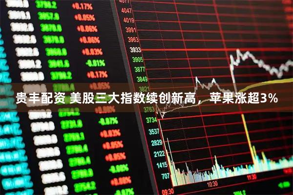 贵丰配资 美股三大指数续创新高，苹果涨超3%