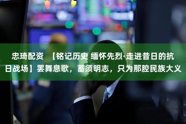 忠琦配资  【铭记历史 缅怀先烈·走进昔日的抗日战场】罢舞息歌，蓄须明志，只为那腔民族大义
