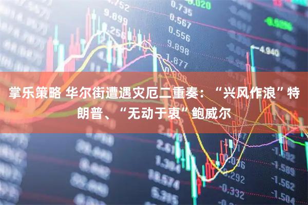掌乐策略 华尔街遭遇灾厄二重奏：“兴风作浪”特朗普、“无动于衷”鲍威尔