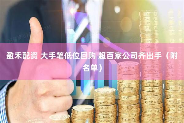 盈禾配资 大手笔低位回购 超百家公司齐出手（附名单）