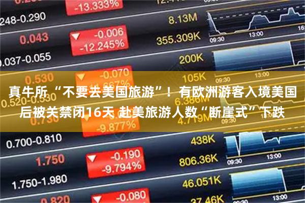真牛所 “不要去美国旅游”！有欧洲游客入境美国后被关禁闭16天 赴美旅游人数“断崖式”下跌
