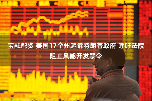 宝融配资 美国17个州起诉特朗普政府 呼吁法院阻止风能开发禁令
