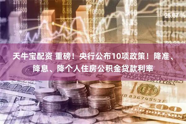天牛宝配资 重磅！央行公布10项政策！降准、降息、降个人住房公积金贷款利率