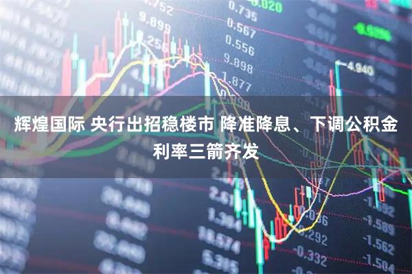 辉煌国际 央行出招稳楼市 降准降息、下调公积金利率三箭齐发