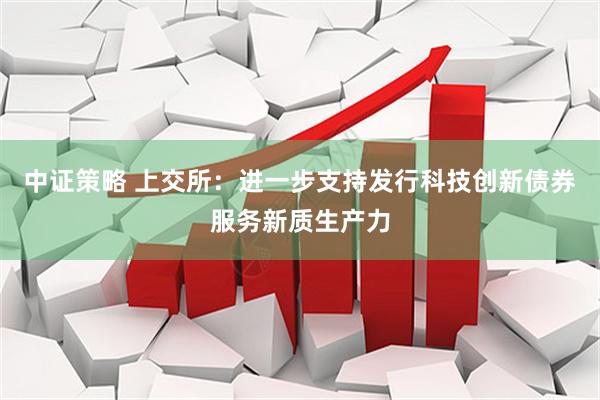 中证策略 上交所：进一步支持发行科技创新债券服务新质生产力