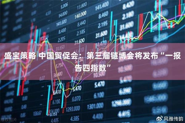 盛宝策略 中国贸促会：第三届链博会将发布“一报告四指数”