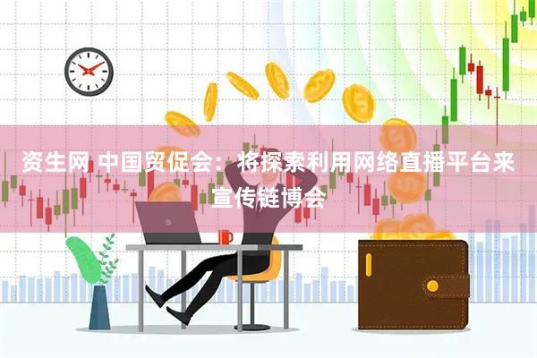 资生网 中国贸促会：将探索利用网络直播平台来宣传链博会