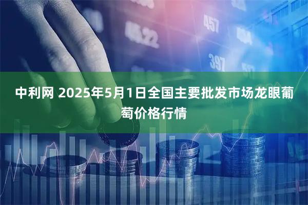 中利网 2025年5月1日全国主要批发市场龙眼葡萄价格行情