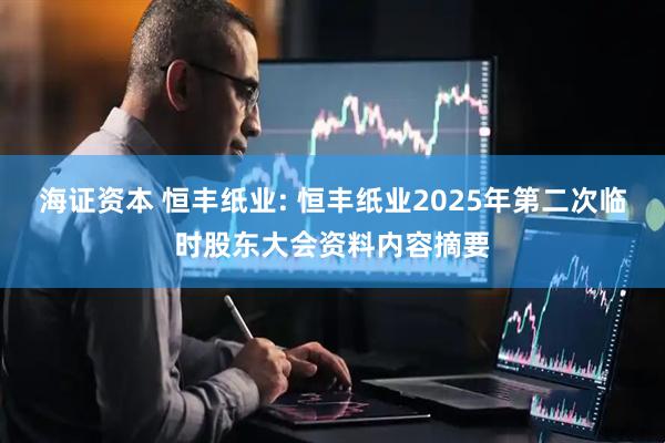 海证资本 恒丰纸业: 恒丰纸业2025年第二次临时股东大会资料内容摘要