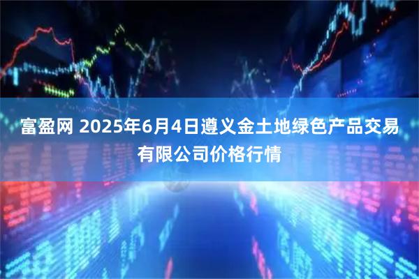 富盈网 2025年6月4日遵义金土地绿色产品交易有限公司价格行情