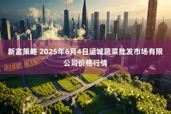 新富策略 2025年6月4日运城蔬菜批发市场有限公司价格行情
