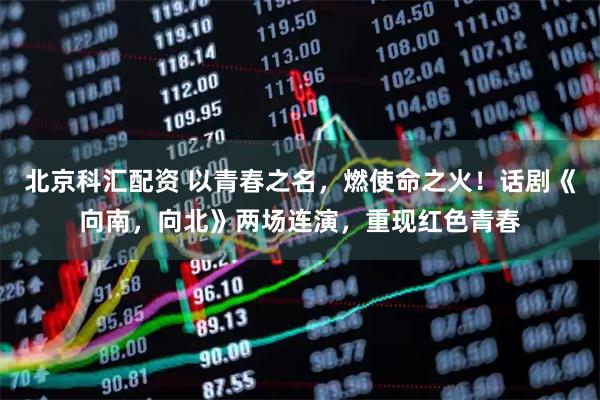 北京科汇配资 以青春之名，燃使命之火！话剧《向南，向北》两场连演，重现红色青春