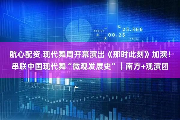 航心配资 现代舞周开幕演出《那时此刻》加演！串联中国现代舞“微观发展史”｜南方+观演团