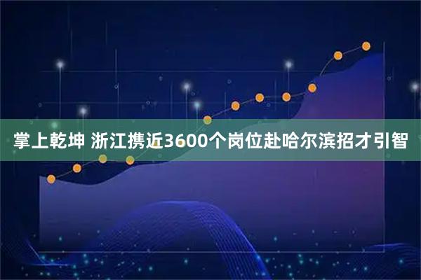 掌上乾坤 浙江携近3600个岗位赴哈尔滨招才引智