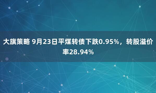 大旗策略 9月23日平煤转债下跌0.95%，转股溢价率28.94%