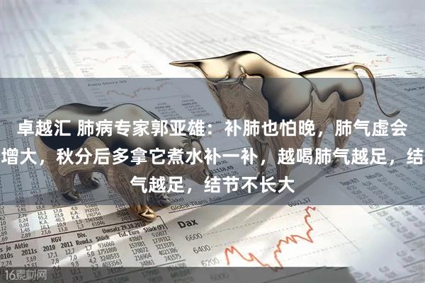 卓越汇 肺病专家郭亚雄：补肺也怕晚，肺气虚会让肺结节增大，秋分后多拿它煮水补一补，越喝肺气越足，结节不长大