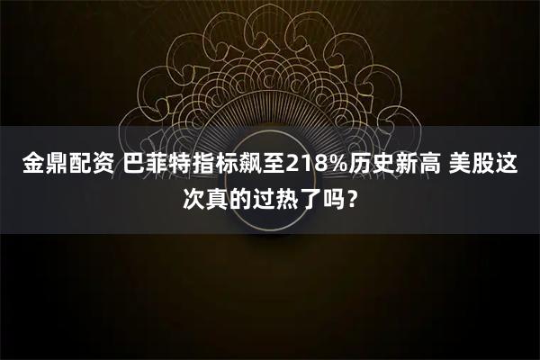金鼎配资 巴菲特指标飙至218%历史新高 美股这次真的过热了吗？
