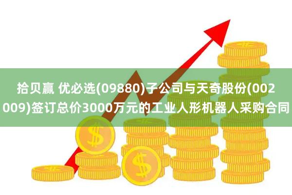 拾贝赢 优必选(09880)子公司与天奇股份(002009)签订总价3000万元的工业人形机器人采购合同