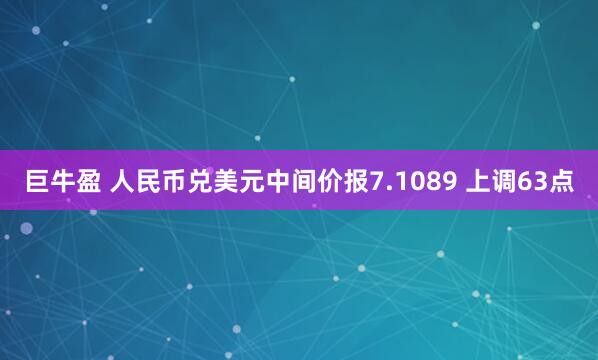 巨牛盈 人民币兑美元中间价报7.1089 上调63点