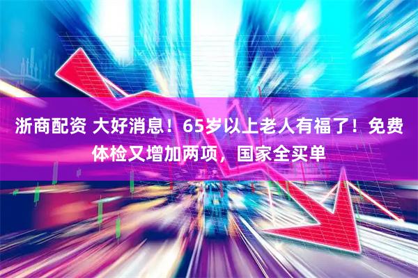 浙商配资 大好消息！65岁以上老人有福了！免费体检又增加两项，国家全买单
